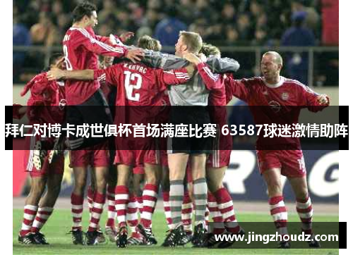 拜仁对博卡成世俱杯首场满座比赛 63587球迷激情助阵 拜仁对博卡成世俱杯首场满座比赛 63587球迷激情助阵