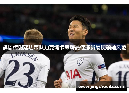 凯恩传射建功带队力克博卡荣膺最佳球员展现领袖风范 凯恩传射建功带队力克博卡荣膺最佳球员展现领袖风范