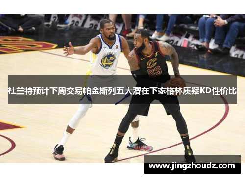杜兰特预计下周交易帕金斯列五大潜在下家格林质疑KD性价比 杜兰特预计下周交易帕金斯列五大潜在下家格林质疑KD性价比