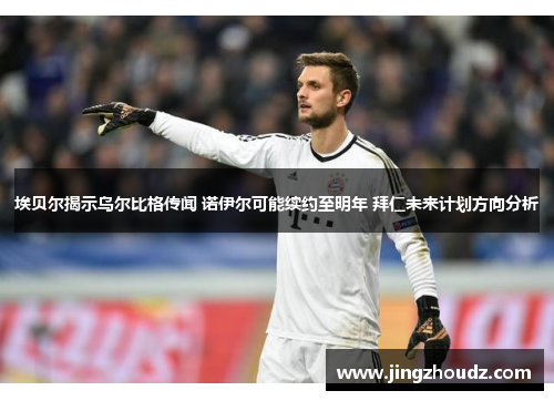 埃贝尔揭示乌尔比格传闻 诺伊尔可能续约至明年 拜仁未来计划方向分析 埃贝尔揭示乌尔比格传闻 诺伊尔可能续约至明年 拜仁未来计划方向分析