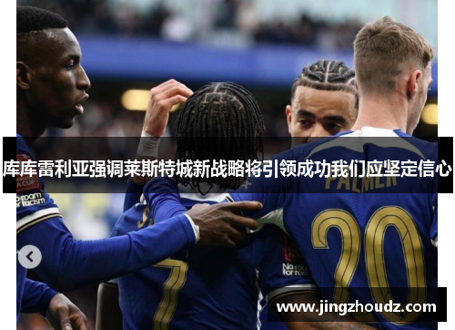 库库雷利亚强调莱斯特城新战略将引领成功我们应坚定信心 库库雷利亚强调莱斯特城新战略将引领成功我们应坚定信心