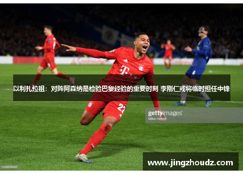 以利扎拉祖:对阵阿森纳是检验巴黎经验的重要时刻 李刚仁或将临时担任中锋 以利扎拉祖:对阵阿森纳是检验巴黎经验的重要时刻 李刚仁或将临时担任中锋