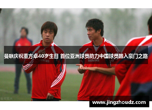曼联庆祝董方卓40岁生日 首位亚洲球员助力中国球员踏入豪门之路 曼联庆祝董方卓40岁生日 首位亚洲球员助力中国球员踏入豪门之路