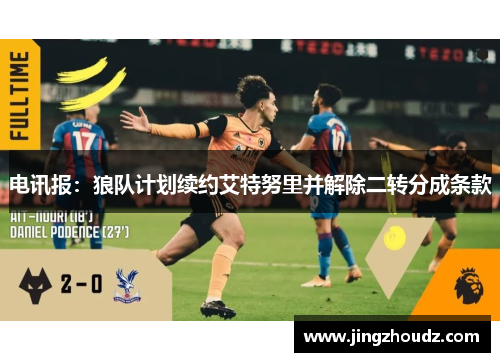 电讯报:狼队计划续约艾特努里并解除二转分成条款 电讯报:狼队计划续约艾特努里并解除二转分成条款
