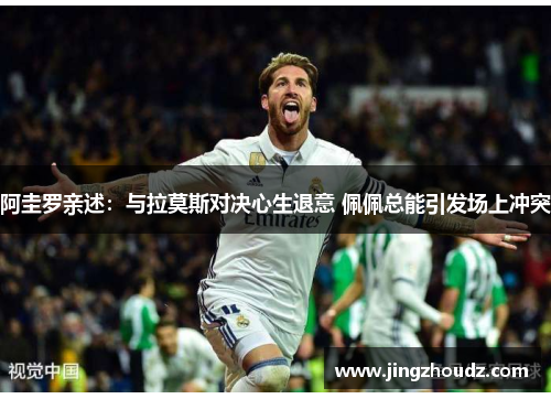 阿圭罗亲述:与拉莫斯对决心生退意 佩佩总能引发场上冲突 阿圭罗亲述:与拉莫斯对决心生退意 佩佩总能引发场上冲突
