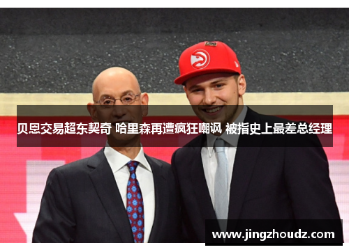 贝恩交易超东契奇 哈里森再遭疯狂嘲讽 被指史上最差总经理 贝恩交易超东契奇 哈里森再遭疯狂嘲讽 被指史上最差总经理