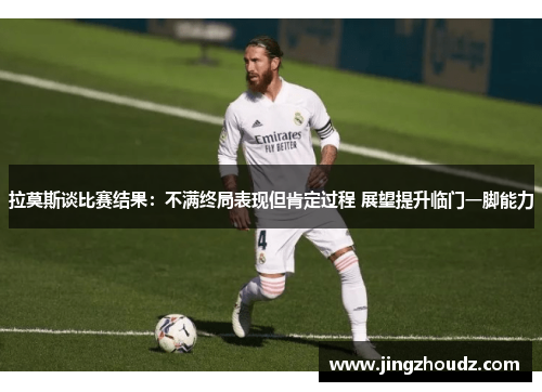 拉莫斯谈比赛结果:不满终局表现但肯定过程 展望提升临门一脚能力 拉莫斯谈比赛结果:不满终局表现但肯定过程 展望提升临门一脚能力