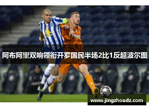 阿布阿里双响领衔开罗国民半场2比1反超波尔图 阿布阿里双响领衔开罗国民半场2比1反超波尔图