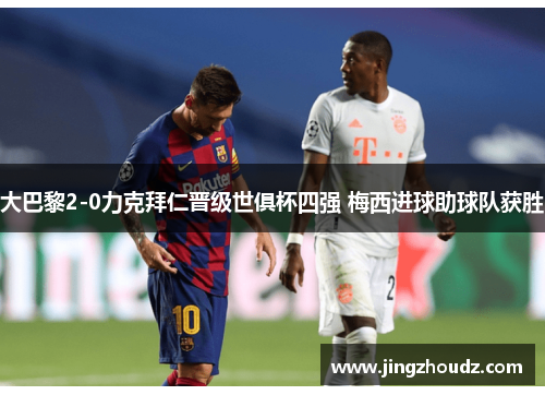 大巴黎2-0力克拜仁晋级世俱杯四强 梅西进球助球队获胜 大巴黎2-0力克拜仁晋级世俱杯四强 梅西进球助球队获胜