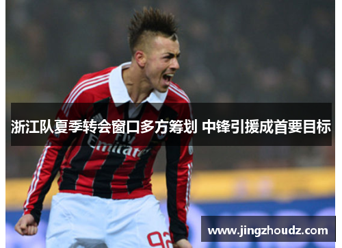 浙江队夏季转会窗口多方筹划 中锋引援成首要目标 浙江队夏季转会窗口多方筹划 中锋引援成首要目标